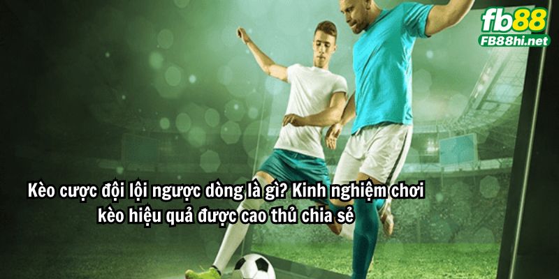 Kèo cược đội lội ngược dòng là gì? Kinh nghiệm chơi kèo hiệu quả được cao thủ chia sẻ