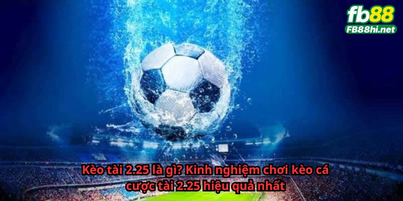 Kèo 2.25 là gì? Một số thông tin cần biết khi soi kèo 2.25 cho tân thủ