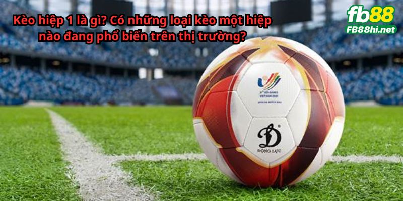 Kèo hiệp 1 là gì? Có những loại kèo một hiệp nào đang phổ biến trên thị trường?