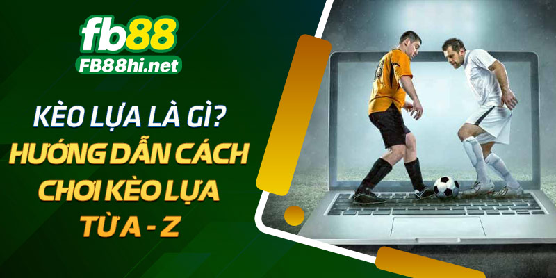 Kèo lựa là gì? Hướng dẫn cách chơi kèo lựa từ A - Z