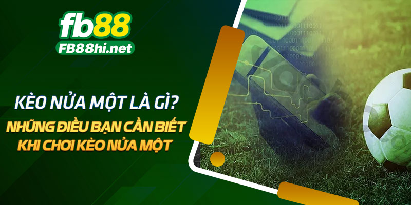Kèo nửa một là gì? - Những điều bạn cần biết khi chơi Kèo nửa một