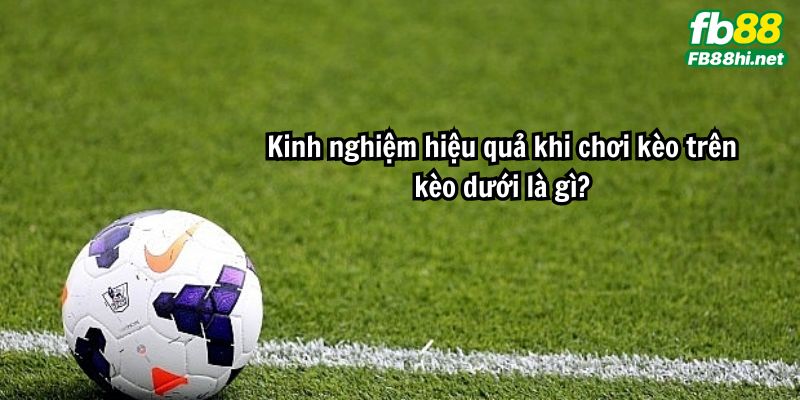 Kinh nghiệm hiệu quả khi chơi kèo trên kèo dưới là gì?