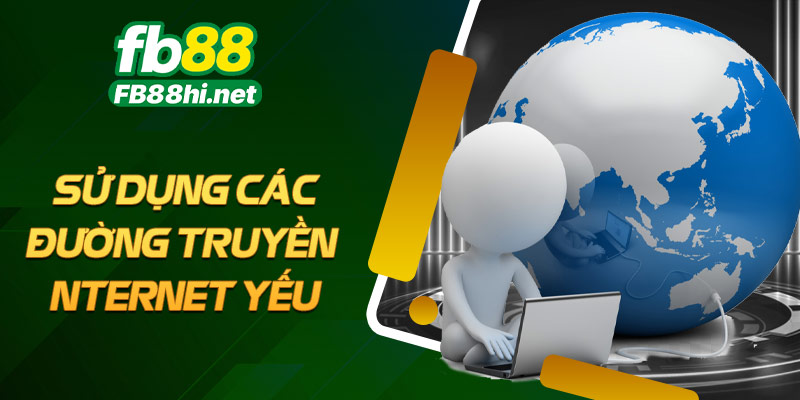 Sử dụng các đường truyền internet yếu